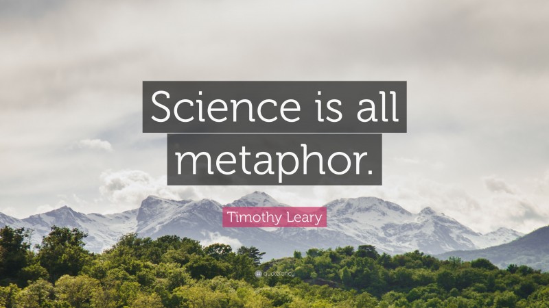 Timothy Leary Quote: “Science is all metaphor.”