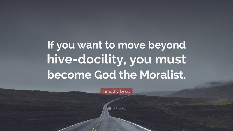 Timothy Leary Quote: “If you want to move beyond hive-docility, you must become God the Moralist.”