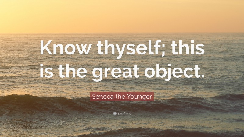 Seneca the Younger Quote: “Know thyself; this is the great object.”