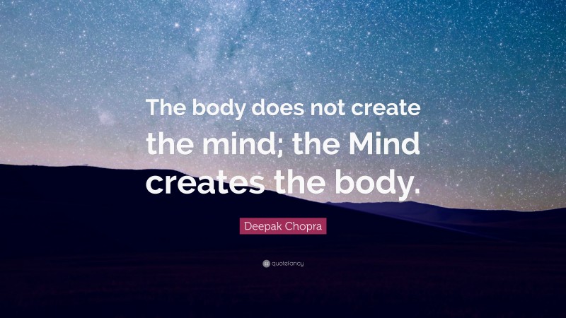 Deepak Chopra Quote: “The body does not create the mind; the Mind creates the body.”