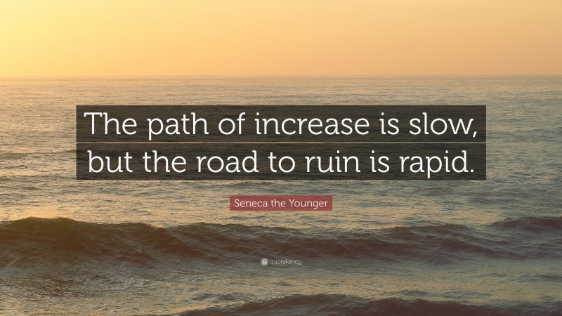 Seneca the Younger Quote: “The path of increase is slow, but the road to ruin is rapid.”
