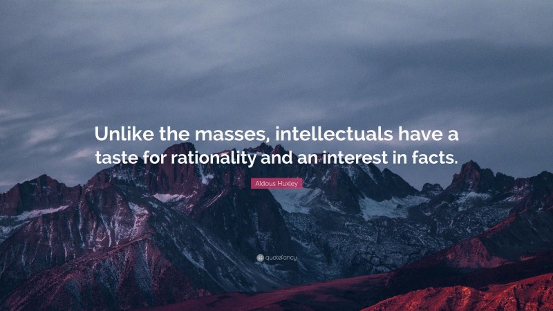 Aldous Huxley Quote: “Unlike the masses, intellectuals have a taste for rationality and an interest in facts.”