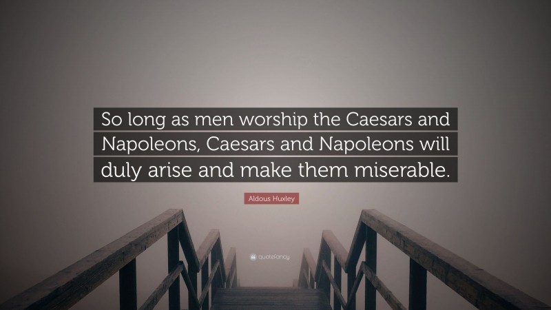 Aldous Huxley Quote: “So long as men worship the Caesars and Napoleons, Caesars and Napoleons will duly arise and make them miserable.”