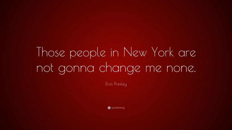 Elvis Presley Quote: “Those people in New York are not gonna change me none.”