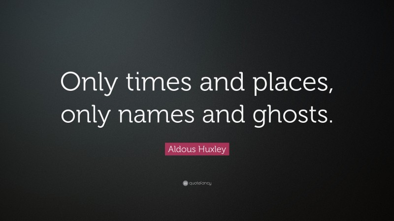 Aldous Huxley Quote: “Only times and places, only names and ghosts.”