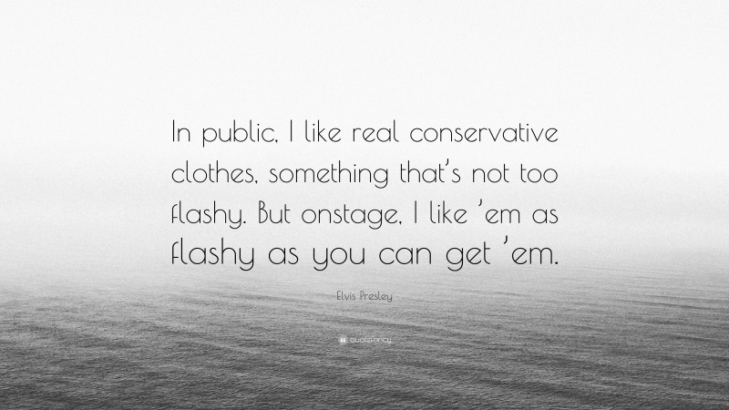 Elvis Presley Quote: “In public, I like real conservative clothes, something that’s not too flashy. But onstage, I like ’em as flashy as you can get ’em.”