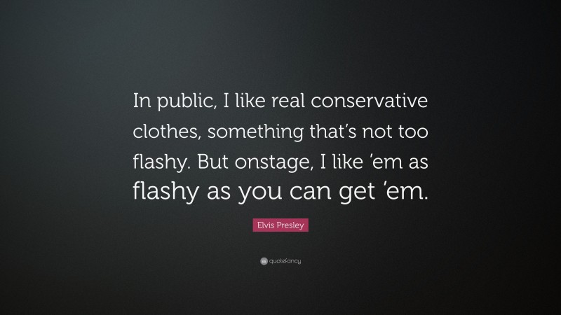 Elvis Presley Quote: “In public, I like real conservative clothes, something that’s not too flashy. But onstage, I like ’em as flashy as you can get ’em.”