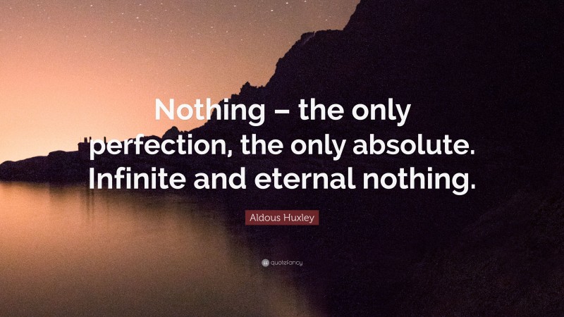 Aldous Huxley Quote: “Nothing – the only perfection, the only absolute. Infinite and eternal nothing.”