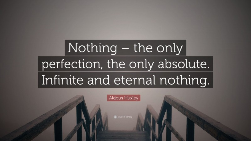 Aldous Huxley Quote: “Nothing – the only perfection, the only absolute. Infinite and eternal nothing.”