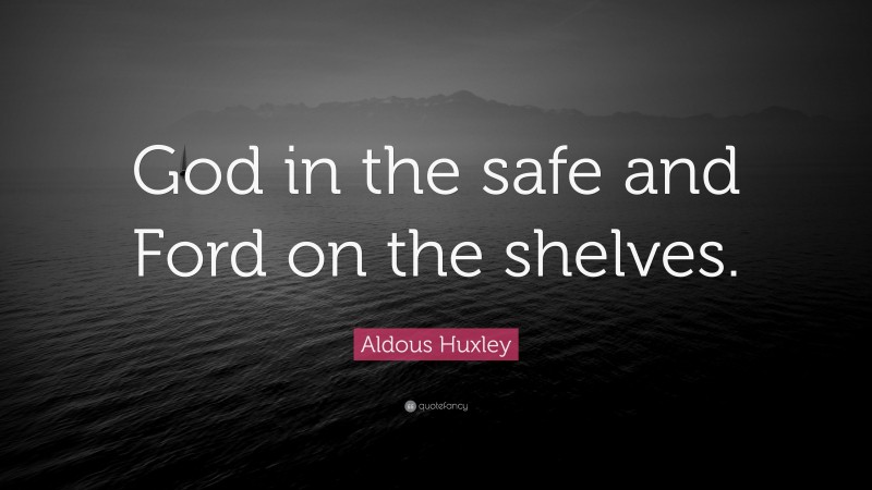 Aldous Huxley Quote: “God in the safe and Ford on the shelves.”