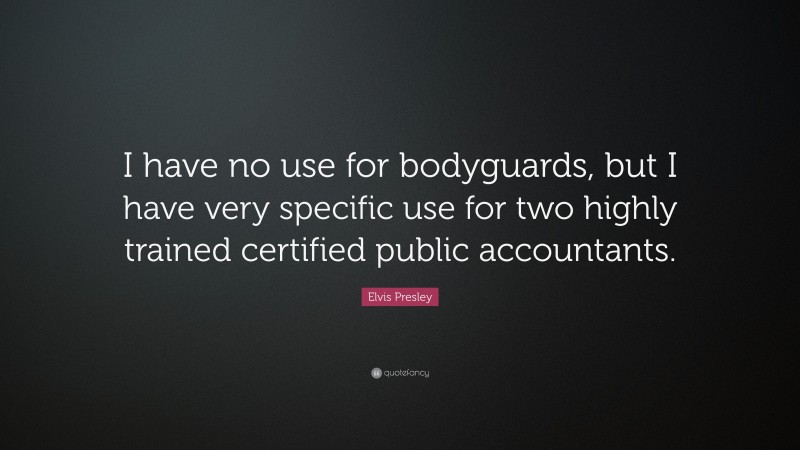 Elvis Presley Quote: “I have no use for bodyguards, but I have very specific use for two highly trained certified public accountants.”