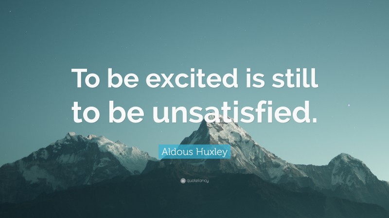 Aldous Huxley Quote: “To be excited is still to be unsatisfied.”