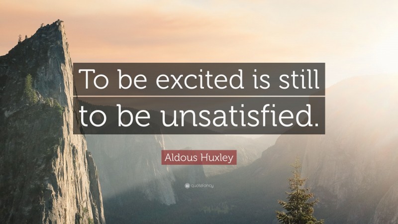 Aldous Huxley Quote: “To be excited is still to be unsatisfied.”