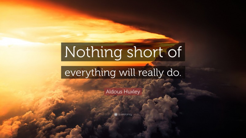 Aldous Huxley Quote: “Nothing short of everything will really do.”