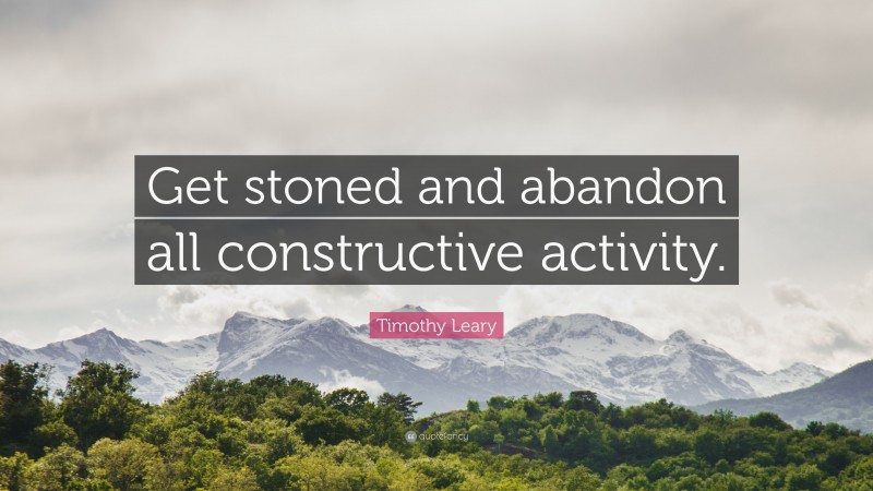 Timothy Leary Quote: “Get stoned and abandon all constructive activity.”
