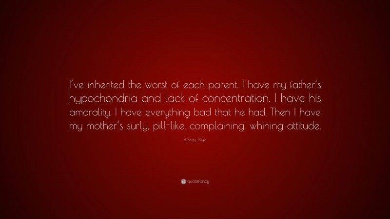 Woody Allen Quote: “I’ve inherited the worst of each parent. I have my father’s hypochondria and lack of concentration. I have his amorality. I have everything bad that he had. Then I have my mother’s surly, pill-like, complaining, whining attitude.”