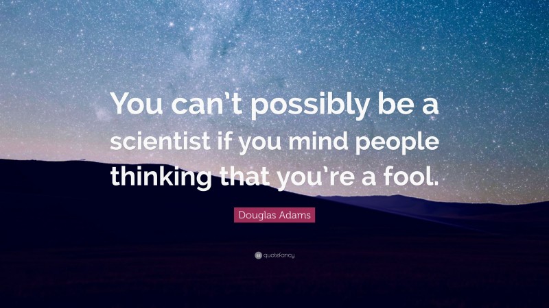 Douglas Adams Quote: “You can’t possibly be a scientist if you mind people thinking that you’re a fool.”