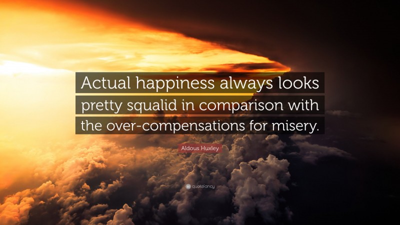 Aldous Huxley Quote: “Actual happiness always looks pretty squalid in comparison with the over-compensations for misery.”