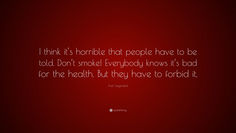 Karl Lagerfeld Quote: “I think it’s horrible that people have to be told. Don’t smoke! Everybody knows it’s bad for the health. But they have to forbid it.”
