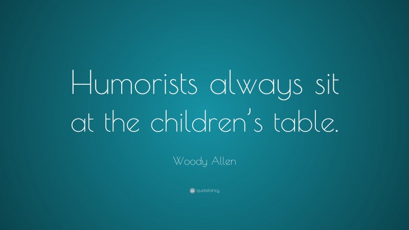 Woody Allen Quote: “Humorists always sit at the children’s table.”