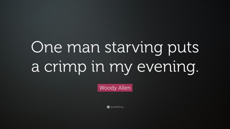 Woody Allen Quote: “One man starving puts a crimp in my evening.”