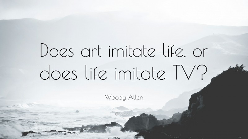 Woody Allen Quote: “Does art imitate life, or does life imitate TV?”