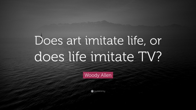 Woody Allen Quote: “Does art imitate life, or does life imitate TV?”