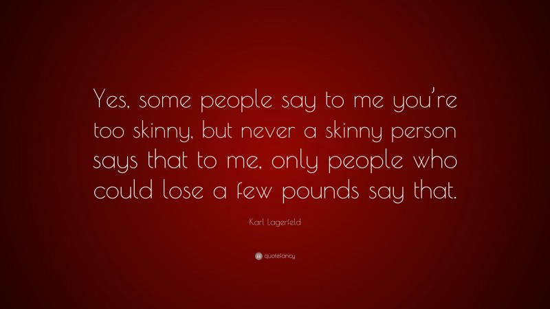 Karl Lagerfeld Quote: “Yes, some people say to me you’re too skinny, but never a skinny person says that to me, only people who could lose a few pounds say that.”