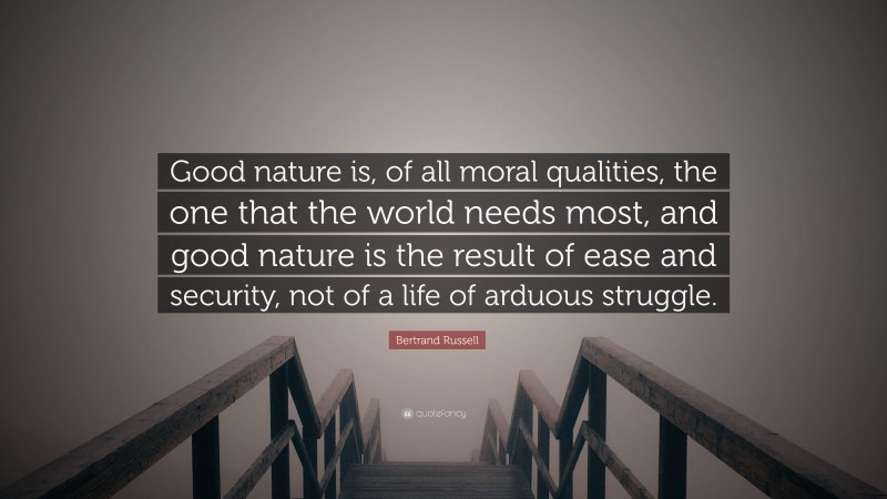 Bertrand Russell Quote: “Good nature is, of all moral qualities, the one that the world needs most, and good nature is the result of ease and security, not of a life of arduous struggle.”