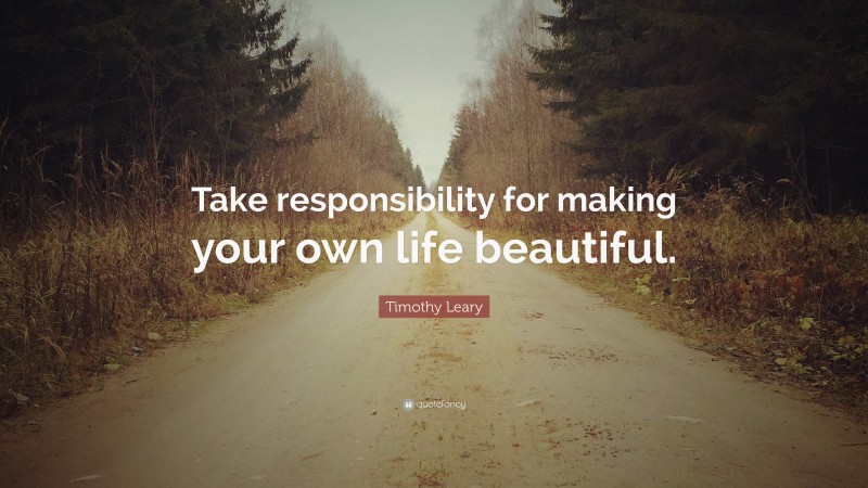 Timothy Leary Quote: “Take responsibility for making your own life beautiful.”