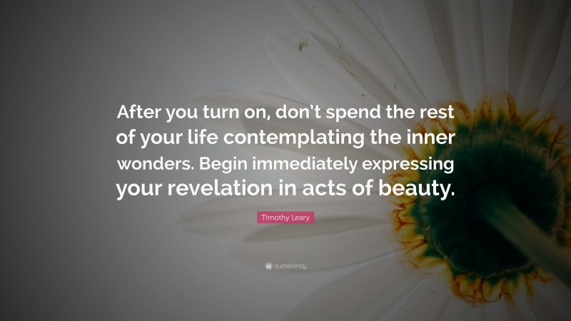 Timothy Leary Quote: “After you turn on, don’t spend the rest of your life contemplating the inner wonders. Begin immediately expressing your revelation in acts of beauty.”