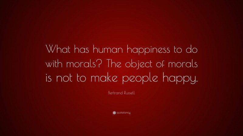 Bertrand Russell Quote: “What has human happiness to do with morals? The object of morals is not to make people happy.”