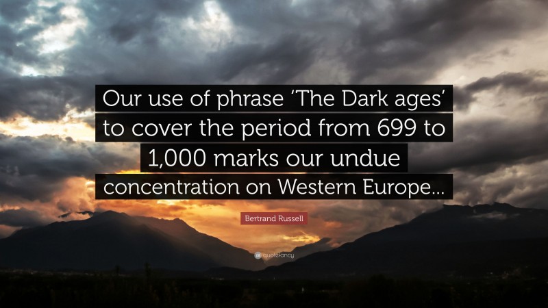 Bertrand Russell Quote: “Our use of phrase ‘The Dark ages’ to cover the period from 699 to 1,000 marks our undue concentration on Western Europe...”