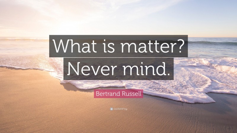 Bertrand Russell Quote: “What is matter? Never mind.”