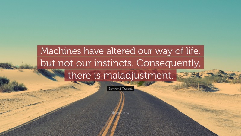 Bertrand Russell Quote: “Machines have altered our way of life, but not our instincts. Consequently, there is maladjustment.”