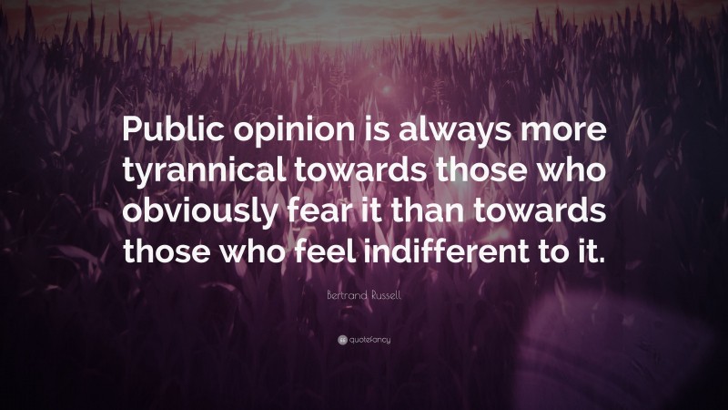 Bertrand Russell Quote: “Public opinion is always more tyrannical towards those who obviously fear it than towards those who feel indifferent to it.”