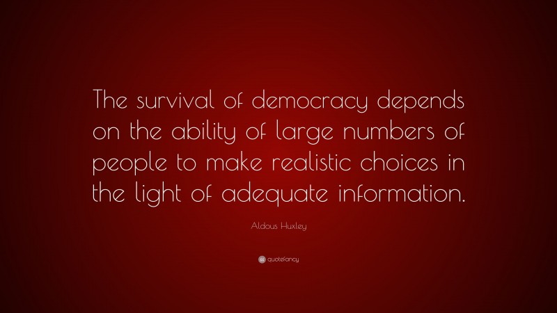 Aldous Huxley Quote: “The survival of democracy depends on the ability of large numbers of people to make realistic choices in the light of adequate information.”