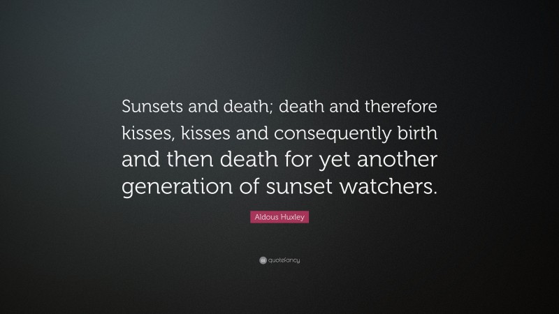 Aldous Huxley Quote: “Sunsets and death; death and therefore kisses, kisses and consequently birth and then death for yet another generation of sunset watchers.”