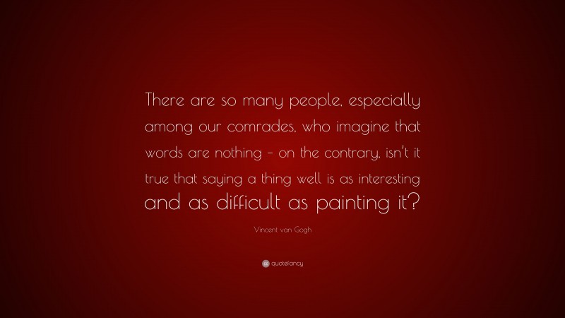 Vincent van Gogh Quote: “There are so many people, especially among our comrades, who imagine that words are nothing – on the contrary, isn’t it true that saying a thing well is as interesting and as difficult as painting it?”