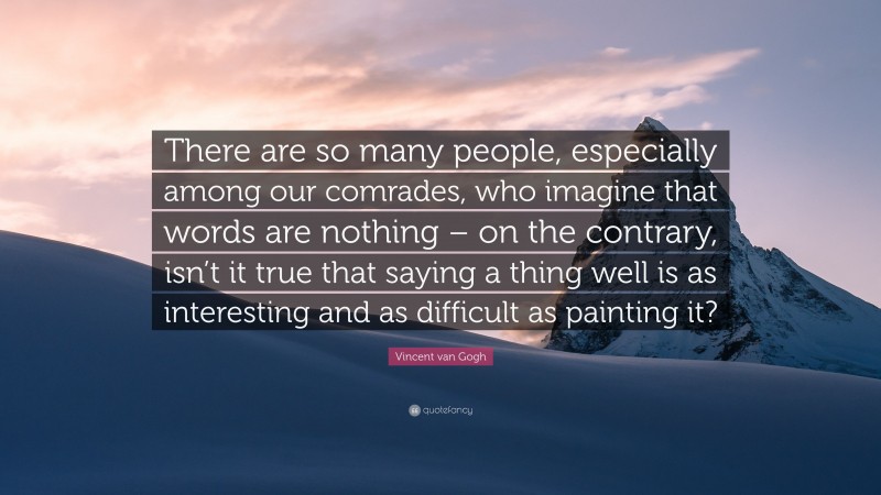 Vincent van Gogh Quote: “There are so many people, especially among our comrades, who imagine that words are nothing – on the contrary, isn’t it true that saying a thing well is as interesting and as difficult as painting it?”