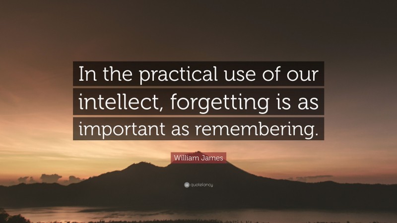 William James Quote: “In the practical use of our intellect, forgetting is as important as remembering.”