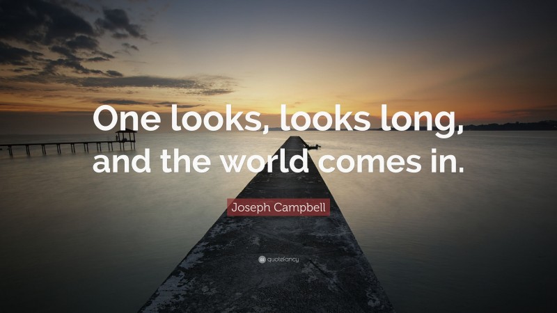 Joseph Campbell Quote: “One looks, looks long, and the world comes in.”