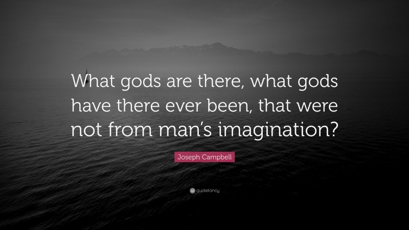 Joseph Campbell Quote: “What gods are there, what gods have there ever been, that were not from man’s imagination?”