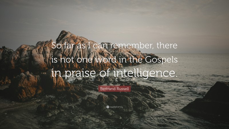 Bertrand Russell Quote: “So far as I can remember, there is not one word in the Gospels in praise of intelligence.”