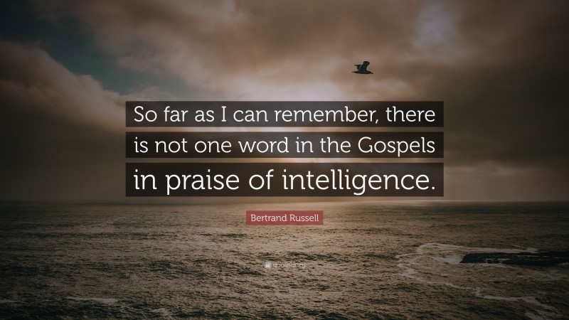 Bertrand Russell Quote: “So far as I can remember, there is not one word in the Gospels in praise of intelligence.”
