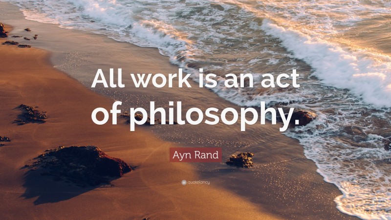 Ayn Rand Quote: “All work is an act of philosophy.”