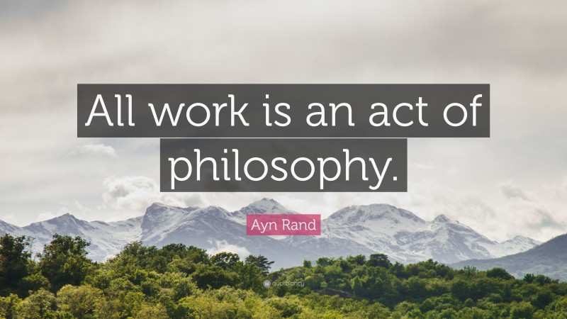 Ayn Rand Quote: “All work is an act of philosophy.”