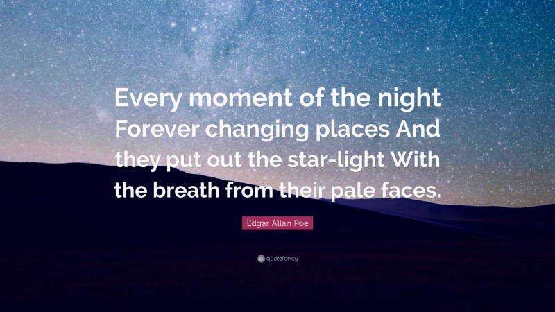 Edgar Allan Poe Quote: “Every moment of the night Forever changing places And they put out the star-light With the breath from their pale faces.”