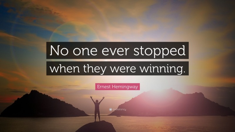 Ernest Hemingway Quote: “No one ever stopped when they were winning.”