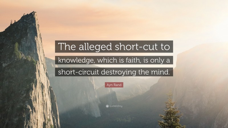 Ayn Rand Quote: “The alleged short-cut to knowledge, which is faith, is only a short-circuit destroying the mind.”